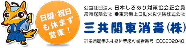 日曜・祝日も休まず営業！ 公益社団法人 日本しろあり対策協会正会員 締結保険会社 ●東京海上日動火災保険株式会社 群馬県競争入札格付等級A 業者番号  E00002048 三共関東消毒株式会社(株)